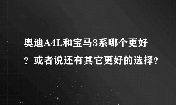 奥迪A4L和宝马3系哪个更好？或者说还有其它更好的选择？