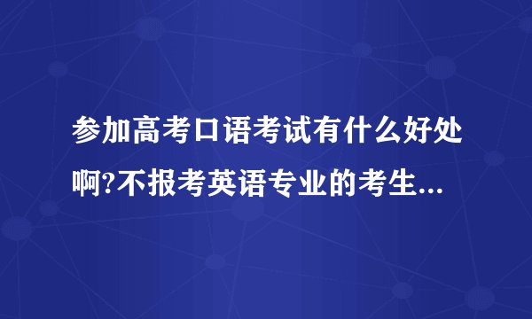 参加高考口语考试有什么好处啊?不报考英语专业的考生不参加考试有什么坏处吗?