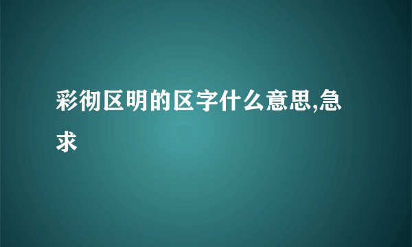 彩彻区明的区字什么意思,急求