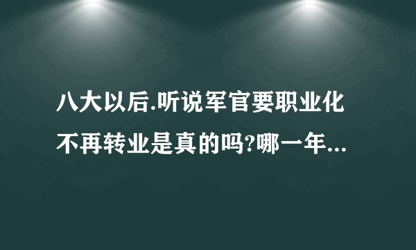 八大以后.听说军官要职业化不再转业是真的吗?哪一年实行呢?