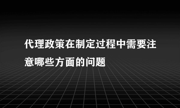 代理政策在制定过程中需要注意哪些方面的问题