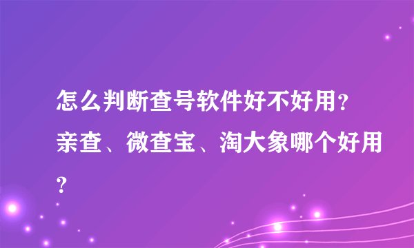 怎么判断查号软件好不好用？亲查、微查宝、淘大象哪个好用？