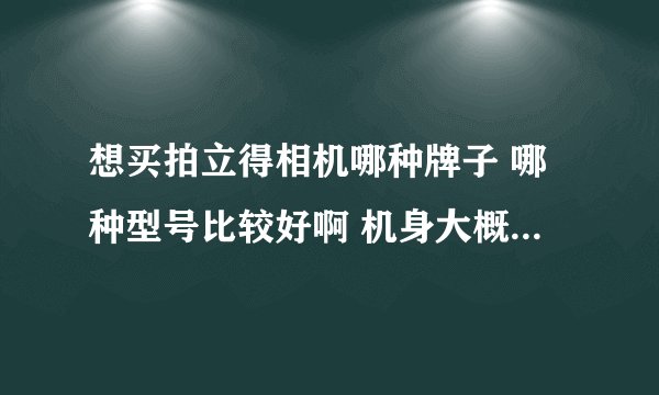 想买拍立得相机哪种牌子 哪种型号比较好啊 机身大概多少钱 那如果用相纸的话花销会不会很高
