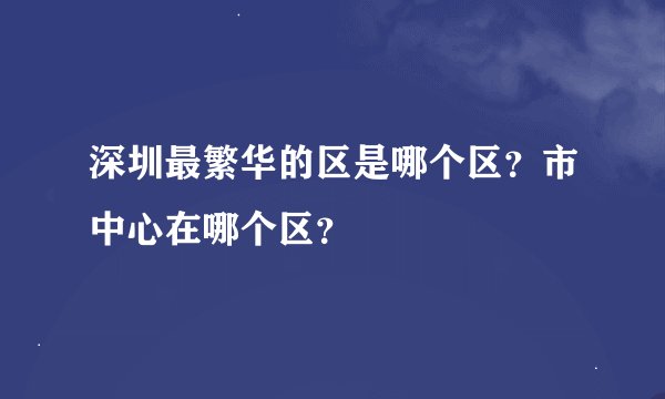 深圳最繁华的区是哪个区？市中心在哪个区？