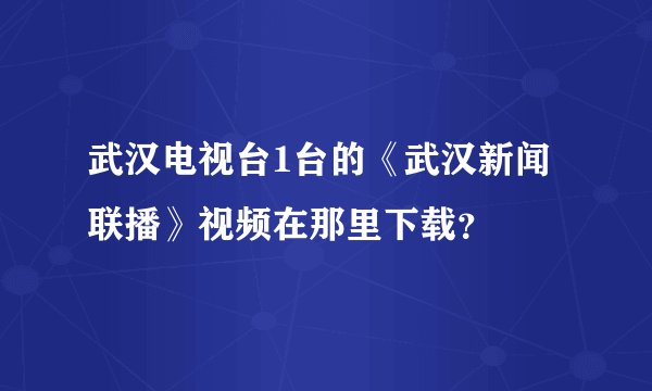 武汉电视台1台的《武汉新闻联播》视频在那里下载？