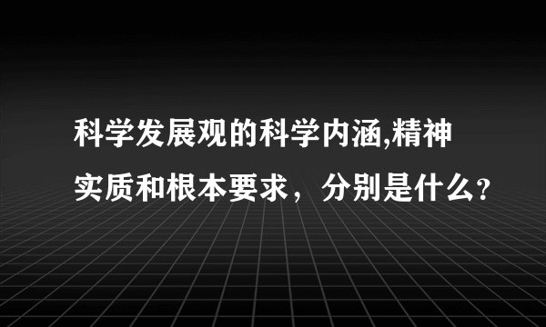 科学发展观的科学内涵,精神实质和根本要求，分别是什么？