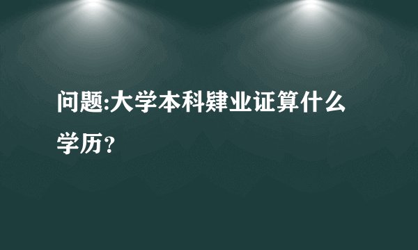 问题:大学本科肄业证算什么学历？
