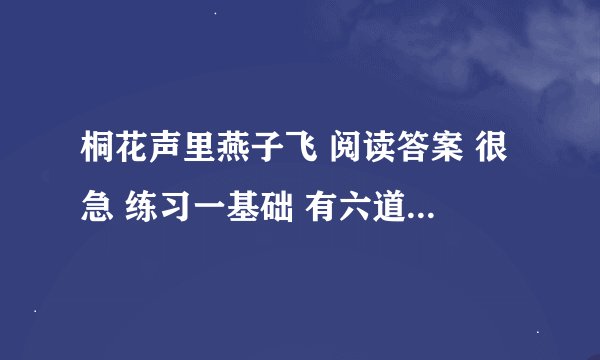 桐花声里燕子飞 阅读答案 很急 练习一基础 有六道题 若没有，写一点详细的感悟