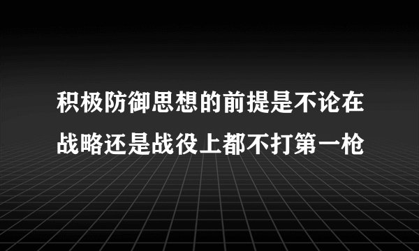 积极防御思想的前提是不论在战略还是战役上都不打第一枪