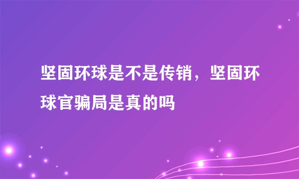 坚固环球是不是传销，坚固环球官骗局是真的吗