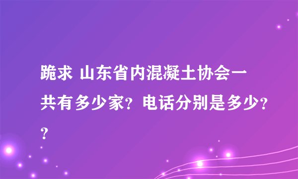 跪求 山东省内混凝土协会一共有多少家？电话分别是多少？？