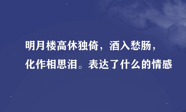 明月楼高休独倚，酒入愁肠，化作相思泪。表达了什么的情感