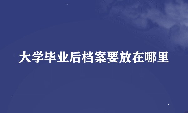 大学毕业后档案要放在哪里