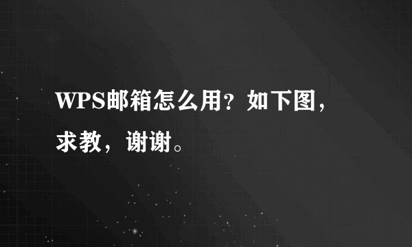 WPS邮箱怎么用？如下图，求教，谢谢。