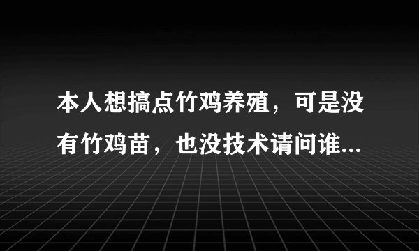 本人想搞点竹鸡养殖，可是没有竹鸡苗，也没技术请问谁知道国内哪里有竹鸡养殖基地，我想去学习一下