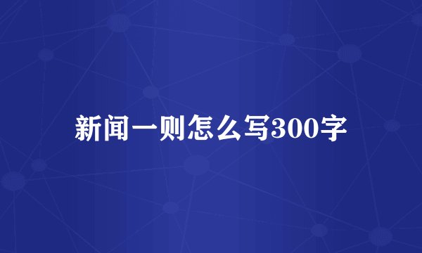 新闻一则怎么写300字