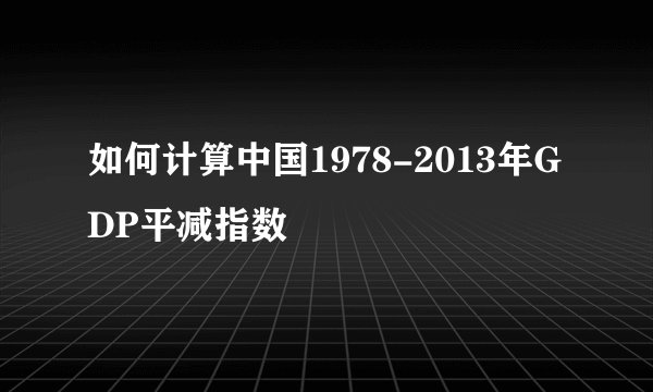 如何计算中国1978-2013年GDP平减指数