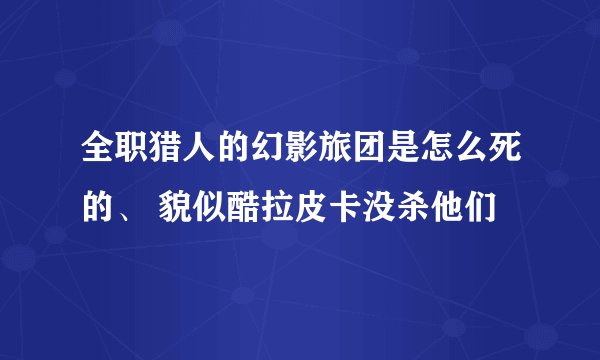 全职猎人的幻影旅团是怎么死的、 貌似酷拉皮卡没杀他们