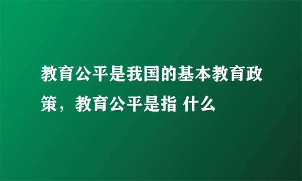 教育公平是我国的基本教育政策，教育公平是指 什么