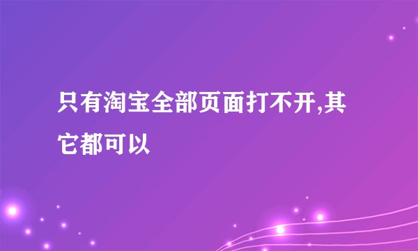 只有淘宝全部页面打不开,其它都可以