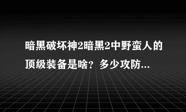 暗黑破坏神2暗黑2中野蛮人的顶级装备是啥？多少攻防的？在哪能打到？另外绿字装备代表什么