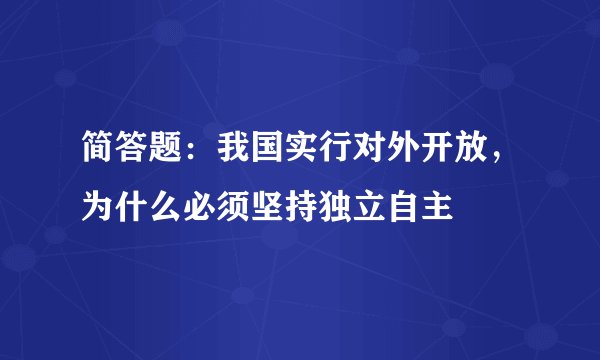 简答题：我国实行对外开放，为什么必须坚持独立自主