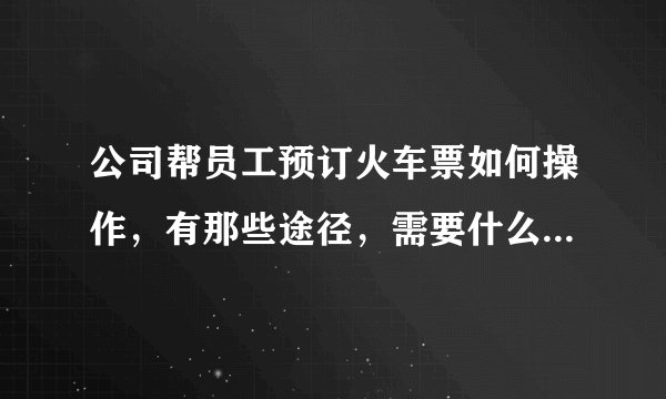 公司帮员工预订火车票如何操作，有那些途径，需要什么条件？急急急！！！