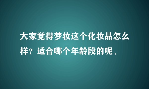 大家觉得梦妆这个化妆品怎么样？适合哪个年龄段的呢、