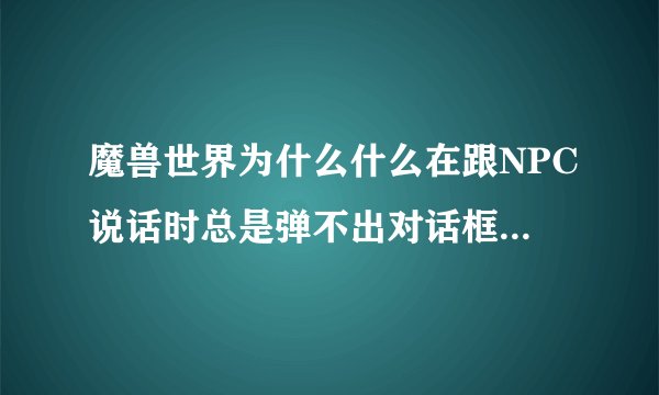 魔兽世界为什么什么在跟NPC说话时总是弹不出对话框！ 用炉石时总是在做动作而没有施法条