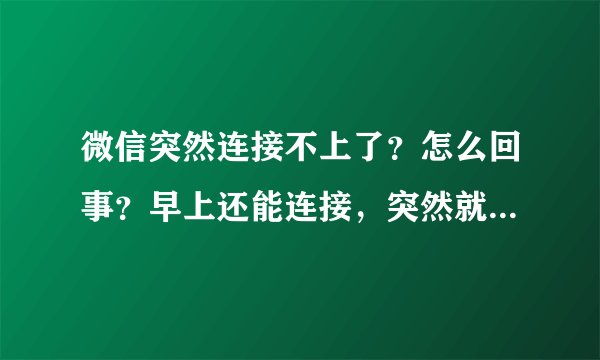 微信突然连接不上了？怎么回事？早上还能连接，突然就连不上了，其他...