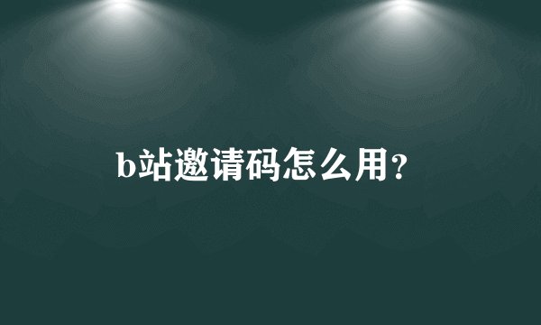 b站邀请码怎么用？