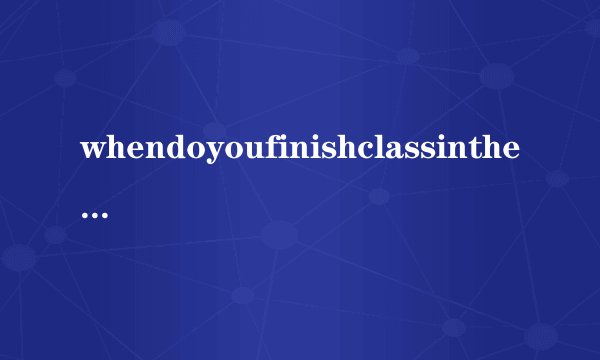whendoyoufinishclassinthemorning的意思