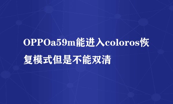 OPPOa59m能进入coloros恢复模式但是不能双清