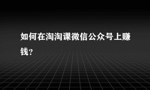 如何在淘淘课微信公众号上赚钱？