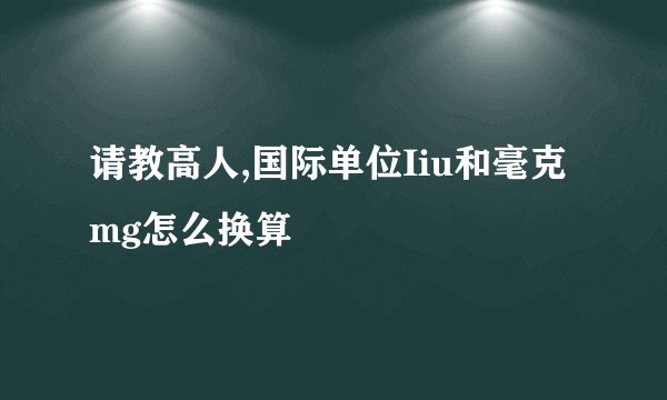 请教高人,国际单位Iiu和毫克mg怎么换算