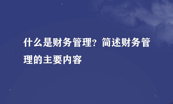 什么是财务管理？简述财务管理的主要内容