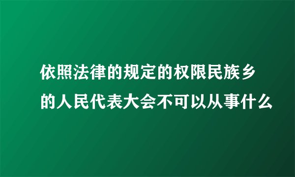 依照法律的规定的权限民族乡的人民代表大会不可以从事什么