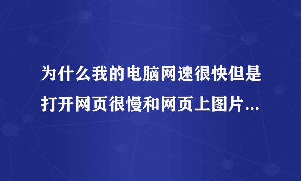 为什么我的电脑网速很快但是打开网页很慢和网页上图片也很慢才显示