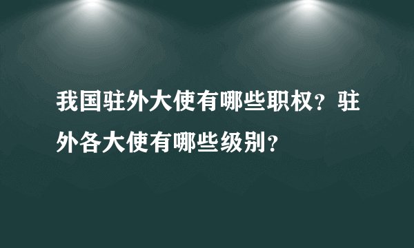 我国驻外大使有哪些职权？驻外各大使有哪些级别？