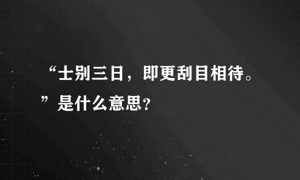 “士别三日，即更刮目相待。”是什么意思？