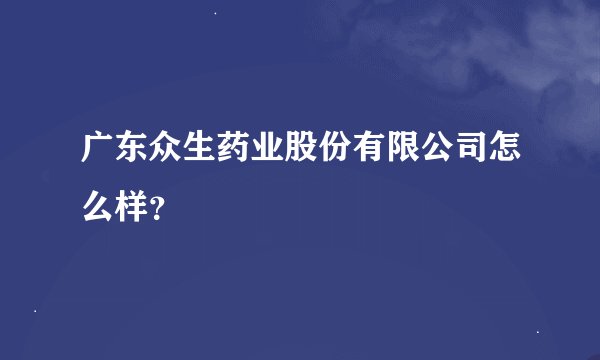 广东众生药业股份有限公司怎么样?