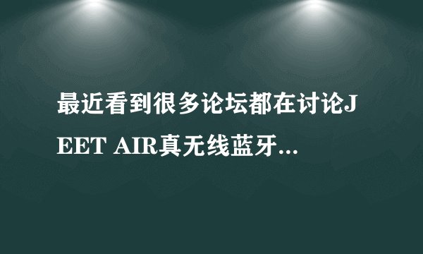 最近看到很多论坛都在讨论JEET AIR真无线蓝牙耳机，这款耳机真的这么火吗？