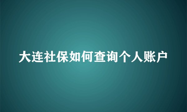 大连社保如何查询个人账户