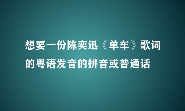 想要一份陈奕迅《单车》歌词的粤语发音的拼音或普通话
