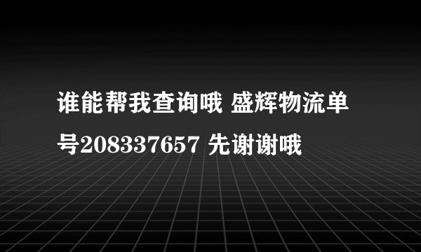 谁能帮我查询哦 盛辉物流单号208337657 先谢谢哦