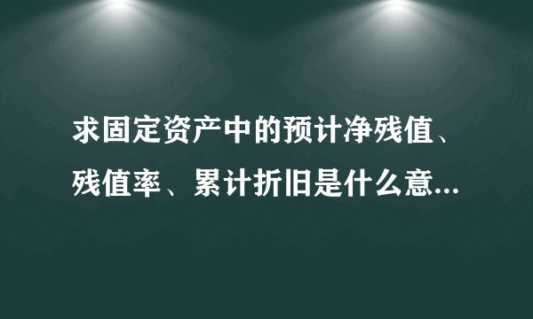 求固定资产中的预计净残值、残值率、累计折旧是什么意思，公式是什么？