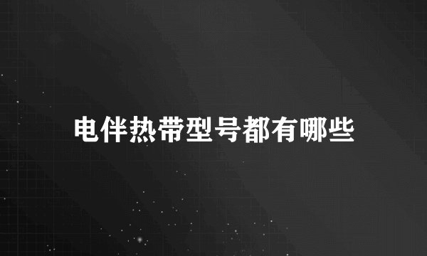 电伴热带型号都有哪些