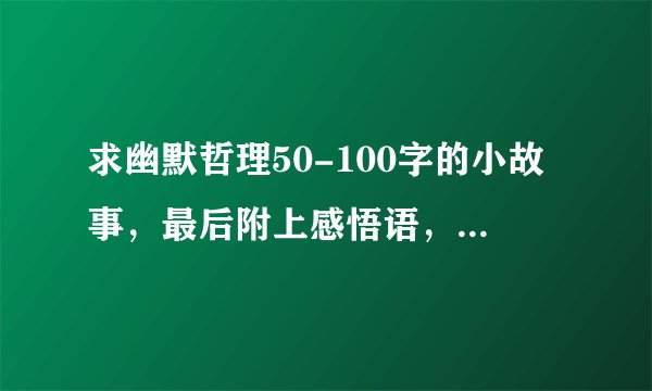 求幽默哲理50-100字的小故事，最后附上感悟语，感悟语字数不限，急急急……
