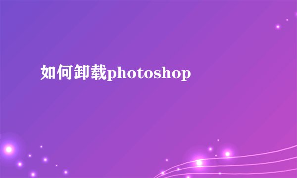 如何卸载photoshop