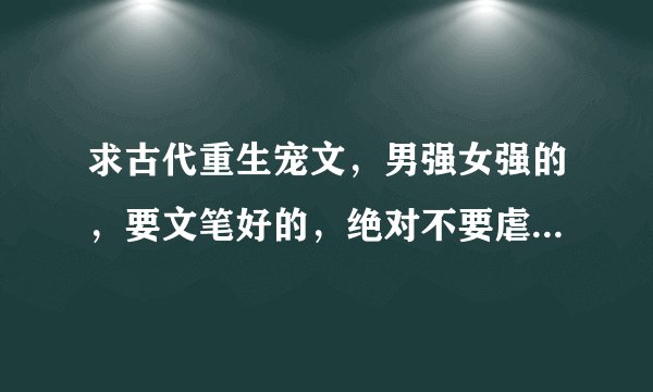 求古代重生宠文，男强女强的，要文笔好的，绝对不要虐，有的就放上来吧~~